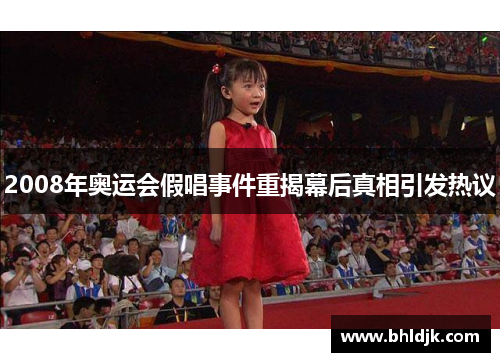 2008年奥运会假唱事件重揭幕后真相引发热议
